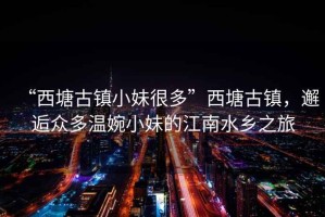“西塘古鎮小妹很多”西塘古鎮，邂逅眾多溫婉小妹的江南水鄉之旅