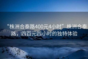 “株洲合泰路400元4小時”株洲合泰路，四百元四小時的獨特體驗