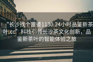 “長沙找個(gè)富婆1130.24小時(shí)品鑒新茶葉.cc”科技引領(lǐng)長沙茶文化創(chuàng)新，品鑒新茶葉的智能體驗(yàn)之旅