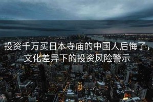 投資千萬買日本寺廟的中國人后悔了，文化差異下的投資風險警示