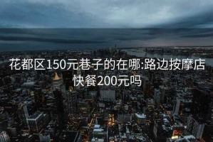花都區150元巷子的在哪:路邊按摩店快餐200元嗎