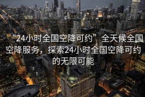 “24小時全國空降可約”全天候全國空降服務，探索24小時全國空降可約的無限可能