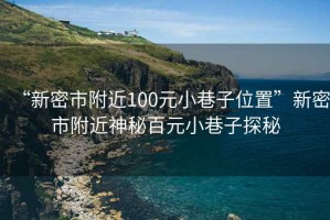 “新密市附近100元小巷子位置”新密市附近神秘百元小巷子探秘