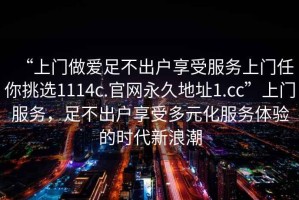 “上門做愛足不出戶享受服務上門任你挑選1114c.官網永久地址1.cc”上門服務，足不出戶享受多元化服務體驗的時代新浪潮