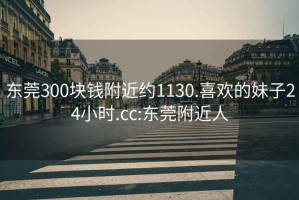 東莞300塊錢附近約1130.喜歡的妹子24小時.cc:東莞附近人