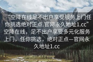 “空降在線足不出戶享受服務(wù)上門任你挑選絕對正點.官網(wǎng)永久地址1.cc”空降在線，足不出戶享受多元化服務(wù)上門，任你挑選，絕對正點—官網(wǎng)永久地址1.cc