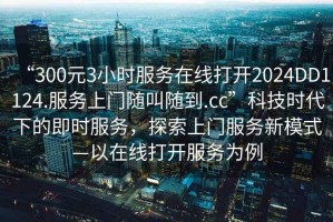 “300元3小時(shí)服務(wù)在線打開2024DD1124.服務(wù)上門隨叫隨到.cc”科技時(shí)代下的即時(shí)服務(wù)，探索上門服務(wù)新模式—以在線打開服務(wù)為例