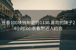 長春100塊錢附近約1130.喜歡的妹子24小時.cc:長春附近人約會