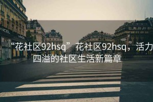 “花社區(qū)92hsq”花社區(qū)92hsq，活力四溢的社區(qū)生活新篇章