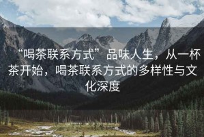 “喝茶聯系方式”品味人生，從一杯茶開始，喝茶聯系方式的多樣性與文化深度