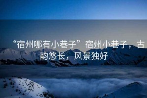 “宿州哪有小巷子”宿州小巷子，古韻悠長，風景獨好