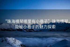 “珠海橫琴哪里有小巷子”珠海橫琴，隱秘小巷子的魅力探索