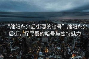 “綿陽永興后街耍的暗號”綿陽永興后街，探尋耍的暗號與獨特魅力