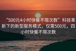“500元4小時快餐不限次數(shù)”科技革新下的新型服務模式，僅需500元，四小時快餐不限次數(shù)