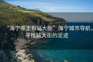 “海寧哪里有站大街”海寧城市導(dǎo)航，尋找站大街的足跡