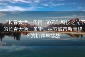 “長春大活一條街150元”科技之光下的長春大活一條街，探索城市新面貌下的機遇與挑戰