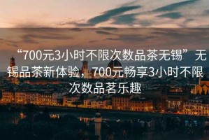 “700元3小時(shí)不限次數(shù)品茶無錫”無錫品茶新體驗(yàn)，700元暢享3小時(shí)不限次數(shù)品茗樂趣
