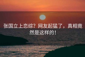 張國立上戀綜？網友起猛了，真相竟然是這樣的！