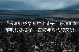“樂清虹橋黎明村小巷子”樂清虹橋黎明村小巷子，古韻與現代的交織