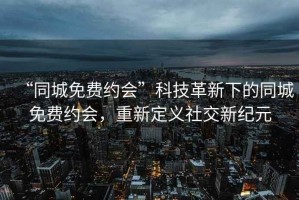 “同城免費約會”科技革新下的同城免費約會，重新定義社交新紀元