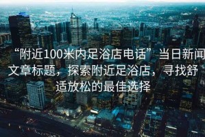 “附近100米內足浴店電話”當日新聞文章標題，探索附近足浴店，尋找舒適放松的最佳選擇