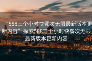 “588三個小時快餐次無限最新版本更新內容”探索588三個小時快餐次無限最新版本更新內容