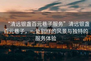 “清遠銀盞百元巷子服務”清遠銀盞百元巷子，一處別樣的風景與獨特的服務體驗
