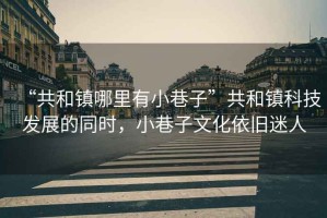 “共和鎮哪里有小巷子”共和鎮科技發展的同時，小巷子文化依舊迷人