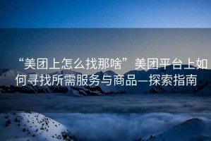 “美團(tuán)上怎么找那啥”美團(tuán)平臺上如何尋找所需服務(wù)與商品—探索指南