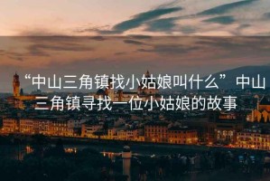 “中山三角鎮找小姑娘叫什么”中山三角鎮尋找一位小姑娘的故事