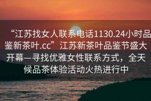 “江蘇找女人聯系電話1130.24小時品鑒新茶葉.cc”江蘇新茶葉品鑒節盛大開幕—尋找優雅女性聯系方式，全天候品茶體驗活動火熱進行中