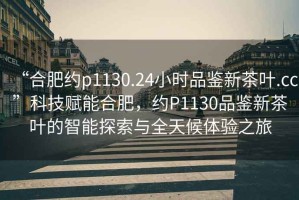 “合肥約p1130.24小時品鑒新茶葉.cc”科技賦能合肥，約P1130品鑒新茶葉的智能探索與全天候體驗之旅