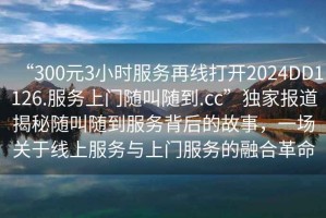 “300元3小時服務再線打開2024DD1126.服務上門隨叫隨到.cc”獨家報道揭秘隨叫隨到服務背后的故事，一場關于線上服務與上門服務的融合革命