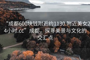 “成都600塊錢附近約1130.附近美女24小時(shí).cc”成都，探尋美景與文化的交匯點(diǎn)