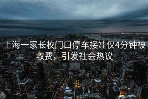 上海一家長校門口停車接娃僅4分鐘被收費，引發社會熱議