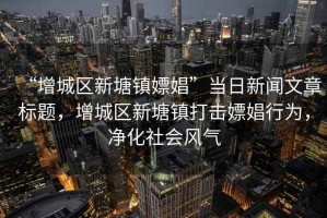 “增城區(qū)新塘鎮(zhèn)嫖娼”當(dāng)日新聞文章標(biāo)題，增城區(qū)新塘鎮(zhèn)打擊嫖娼行為，凈化社會(huì)風(fēng)氣
