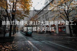 最高爛尾樓天津117大廈將于4月復工，重塑城市天際線