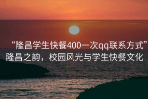 “隆昌學(xué)生快餐400一次qq聯(lián)系方式”隆昌之韻，校園風(fēng)光與學(xué)生快餐文化