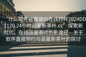 “什么軟件能直接約在線打開2024DD1126.24小時(shí)品鑒新茶葉.cc”探索新時(shí)代，在線品鑒茶葉的新途徑—關(guān)于軟件直接預(yù)約與品鑒新茶葉的探討
