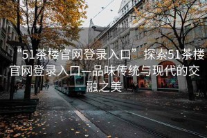 “51茶樓官網登錄入口”探索51茶樓官網登錄入口—品味傳統與現代的交融之美