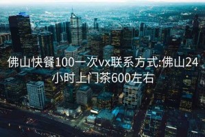 佛山快餐100一次vx聯系方式:佛山24小時上門茶600左右