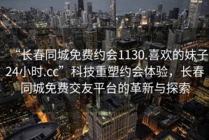 “長春同城免費約會1130.喜歡的妹子24小時.cc”科技重塑約會體驗，長春同城免費交友平臺的革新與探索