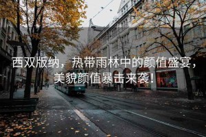 西雙版納，熱帶雨林中的顏值盛宴，美貌顏值暴擊來襲！