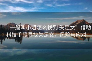 “一般叫小姐怎么找到 失足女”借助科技手段尋找失足女，風險與應對