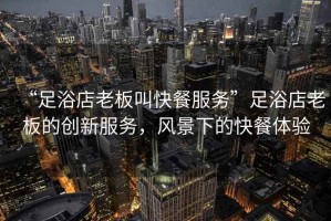 “足浴店老板叫快餐服務”足浴店老板的創(chuàng)新服務，風景下的快餐體驗