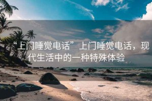 “上門睡覺電話”上門睡覺電話，現(xiàn)代生活中的一種特殊體驗(yàn)