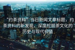 “約茶資料”當日新聞文章標題，約茶資料的新發現，深度挖掘茶文化的歷史與現代價值