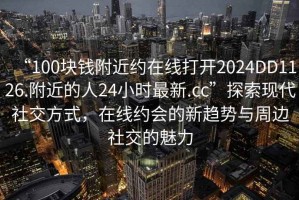 “100塊錢附近約在線打開2024DD1126.附近的人24小時(shí)最新.cc”探索現(xiàn)代社交方式，在線約會(huì)的新趨勢(shì)與周邊社交的魅力