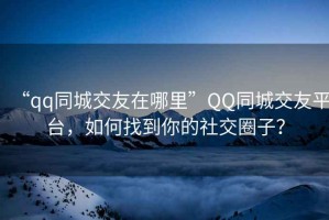 “qq同城交友在哪里”QQ同城交友平臺(tái)，如何找到你的社交圈子？