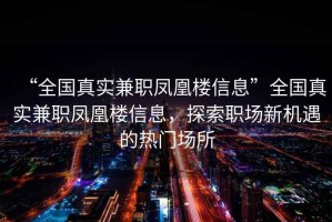 “全國真實兼職鳳凰樓信息”全國真實兼職鳳凰樓信息，探索職場新機遇的熱門場所